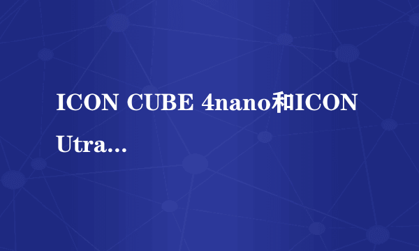 ICON CUBE 4nano和ICON Utrack Pro 我真不知道该怎么选了! 据说CUBE 4nano是新出的而Utrack Pro两年前出的