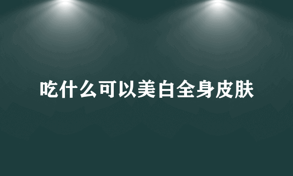 吃什么可以美白全身皮肤