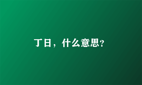 丁日，什么意思？