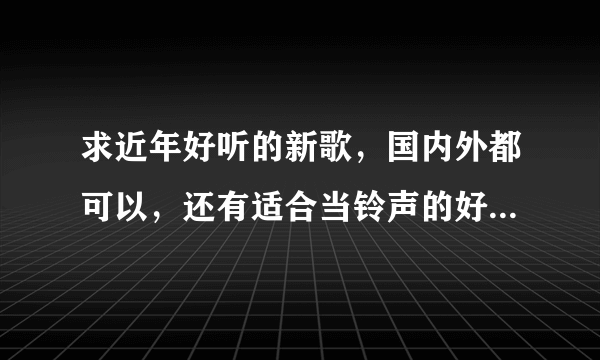 求近年好听的新歌，国内外都可以，还有适合当铃声的好听英文歌