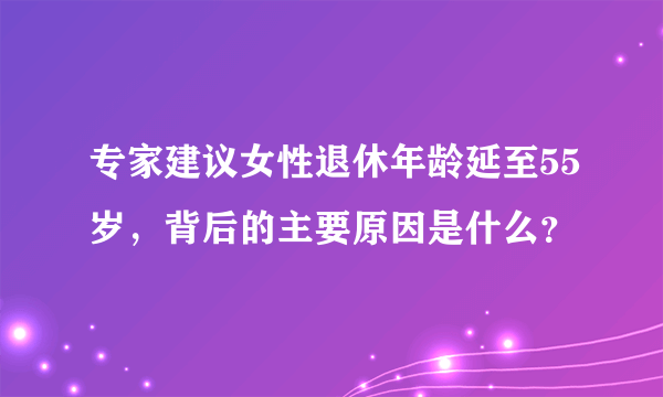 专家建议女性退休年龄延至55岁，背后的主要原因是什么？