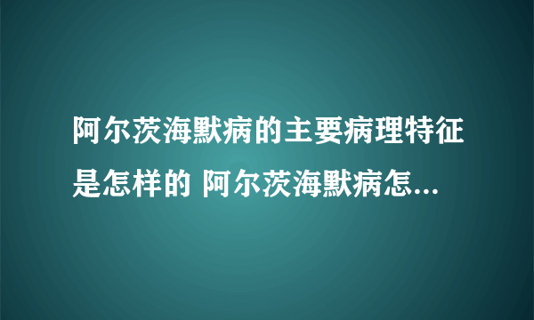 阿尔茨海默病的主要病理特征是怎样的 阿尔茨海默病怎样治疗 _