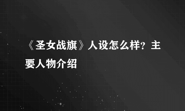 《圣女战旗》人设怎么样？主要人物介绍