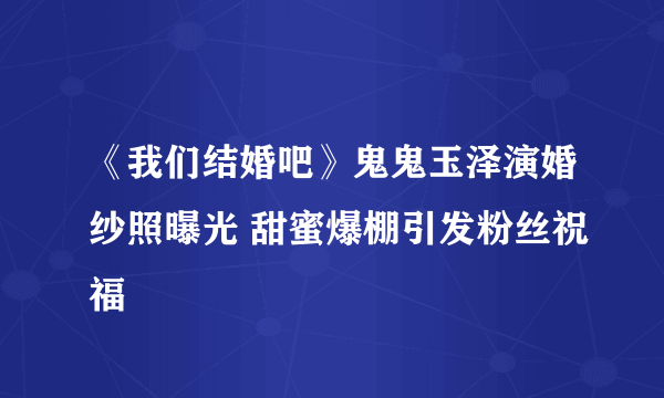 《我们结婚吧》鬼鬼玉泽演婚纱照曝光 甜蜜爆棚引发粉丝祝福