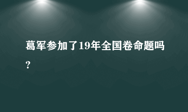 葛军参加了19年全国卷命题吗？