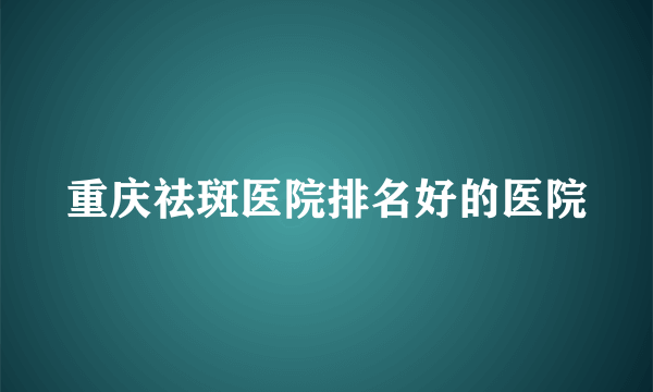 重庆祛斑医院排名好的医院