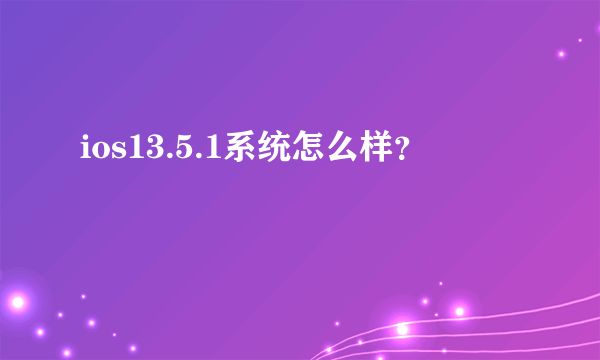 ios13.5.1系统怎么样？