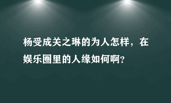 杨受成关之琳的为人怎样，在娱乐圈里的人缘如何啊？