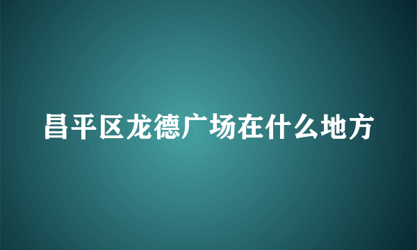 昌平区龙德广场在什么地方