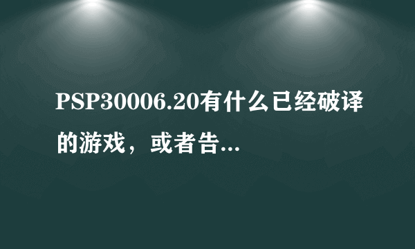 PSP30006.20有什么已经破译的游戏，或者告诉我买了6.20怎么办，谢谢各位