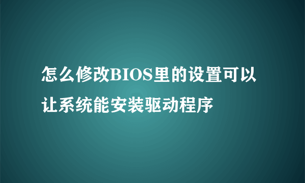 怎么修改BIOS里的设置可以让系统能安装驱动程序