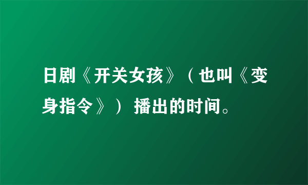 日剧《开关女孩》（也叫《变身指令》） 播出的时间。