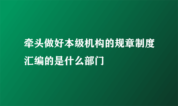 牵头做好本级机构的规章制度汇编的是什么部门