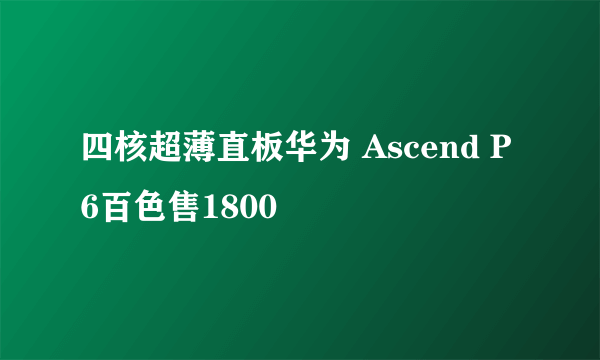 四核超薄直板华为 Ascend P6百色售1800