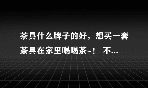 茶具什么牌子的好，想买一套茶具在家里喝喝茶~！ 不要太贵的，本人不懂没接触过