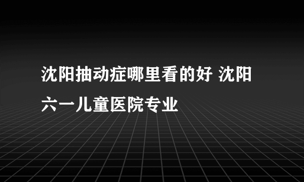 沈阳抽动症哪里看的好 沈阳六一儿童医院专业