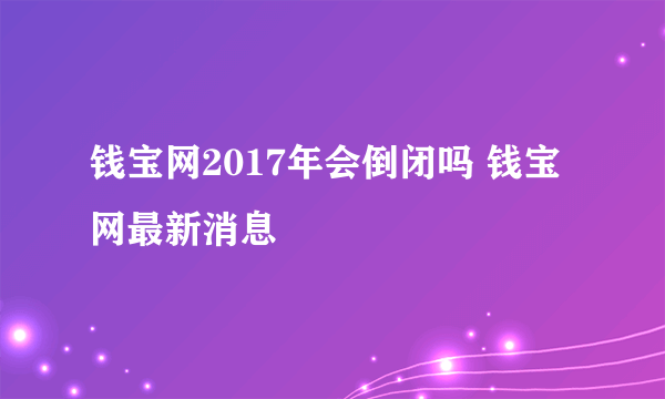 钱宝网2017年会倒闭吗 钱宝网最新消息