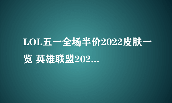 LOL五一全场半价2022皮肤一览 英雄联盟2022劳动节半价活动皮肤大全