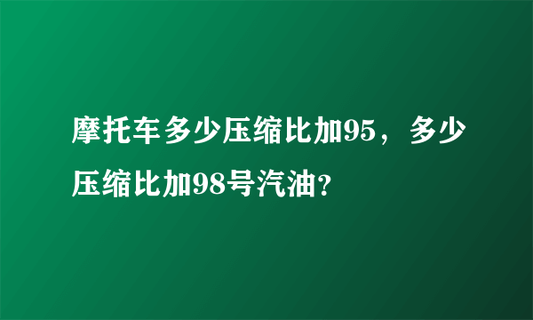 摩托车多少压缩比加95，多少压缩比加98号汽油？