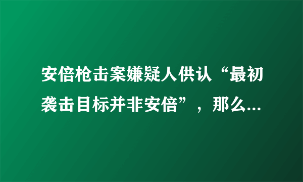 安倍枪击案嫌疑人供认“最初袭击目标并非安倍”，那么他的目标是谁？