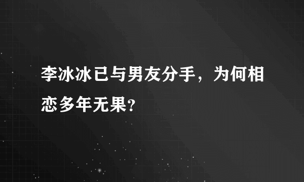 李冰冰已与男友分手，为何相恋多年无果？