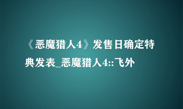 《恶魔猎人4》发售日确定特典发表_恶魔猎人4::飞外