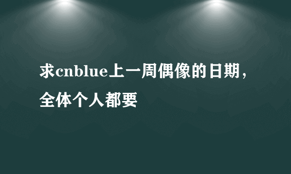 求cnblue上一周偶像的日期，全体个人都要