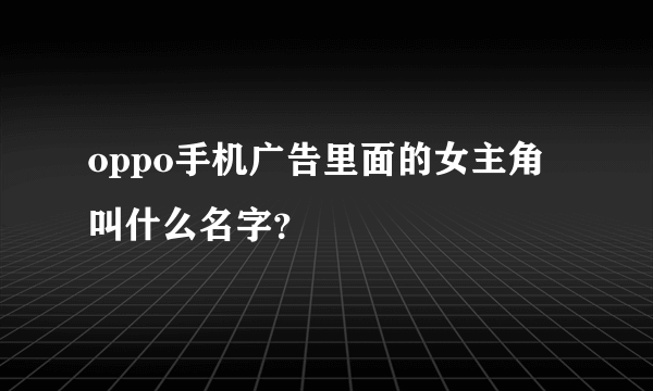 oppo手机广告里面的女主角叫什么名字？