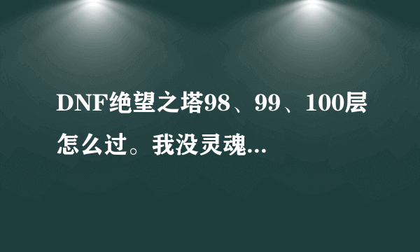 DNF绝望之塔98、99、100层怎么过。我没灵魂抗体石，说一下打法就可以了。