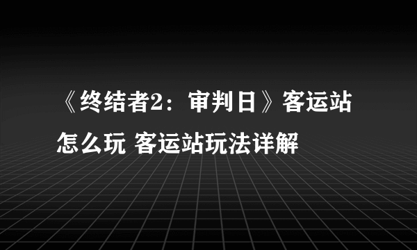 《终结者2：审判日》客运站怎么玩 客运站玩法详解