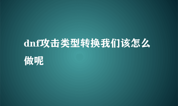 dnf攻击类型转换我们该怎么做呢