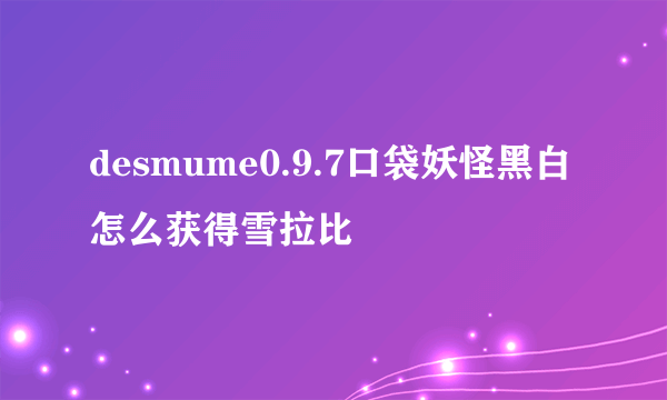 desmume0.9.7口袋妖怪黑白怎么获得雪拉比