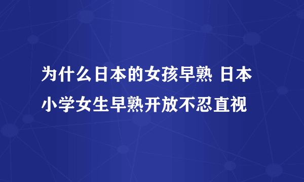 为什么日本的女孩早熟 日本小学女生早熟开放不忍直视