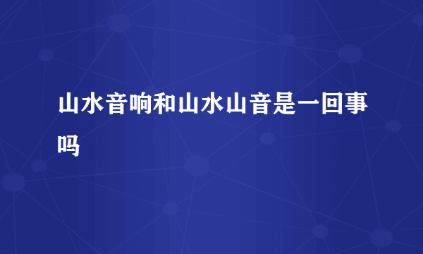 山水音响和山水山音是一回事吗