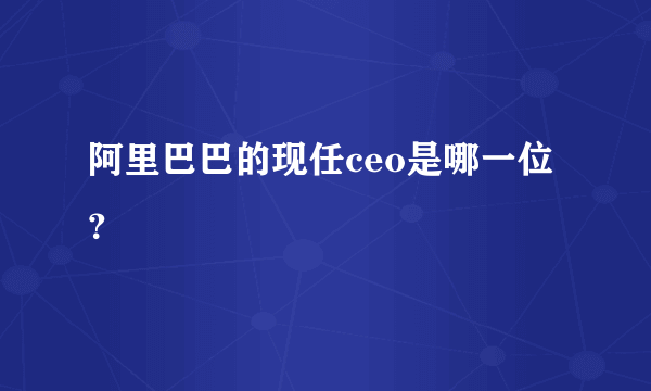 阿里巴巴的现任ceo是哪一位？