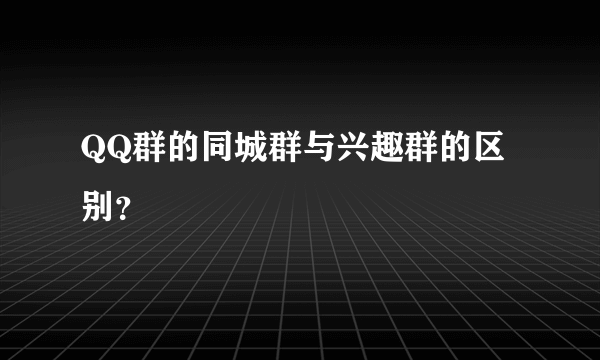 QQ群的同城群与兴趣群的区别？