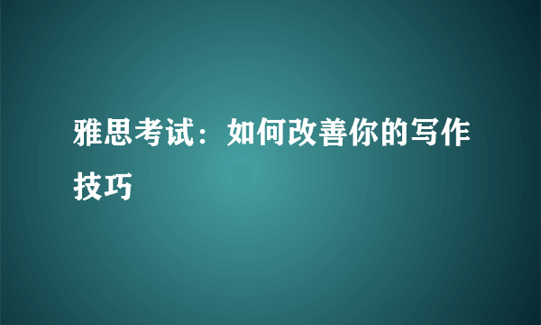 雅思考试：如何改善你的写作技巧