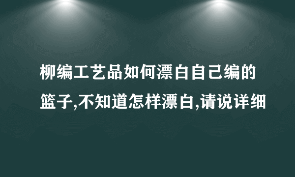 柳编工艺品如何漂白自己编的篮子,不知道怎样漂白,请说详细