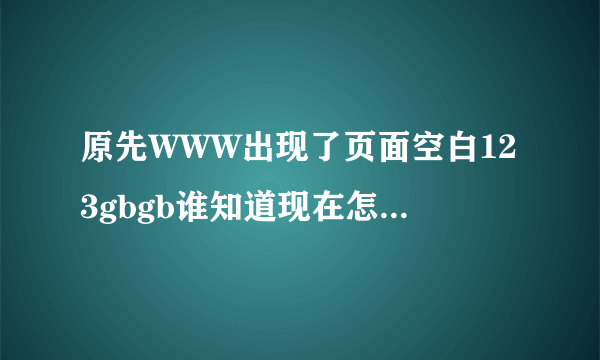 原先WWW出现了页面空白123gbgb谁知道现在怎么打开COM