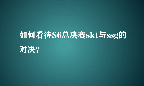 如何看待S6总决赛skt与ssg的对决？