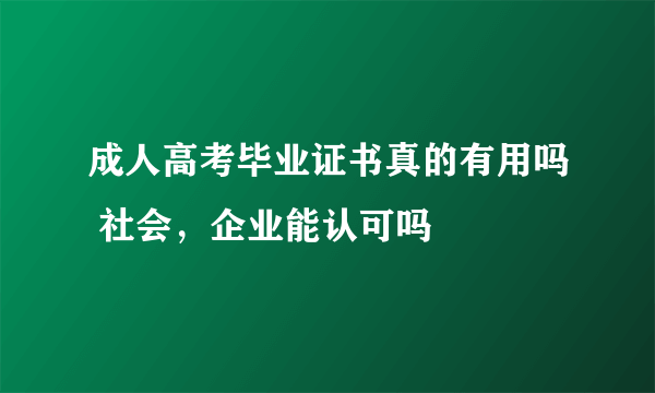 成人高考毕业证书真的有用吗 社会，企业能认可吗