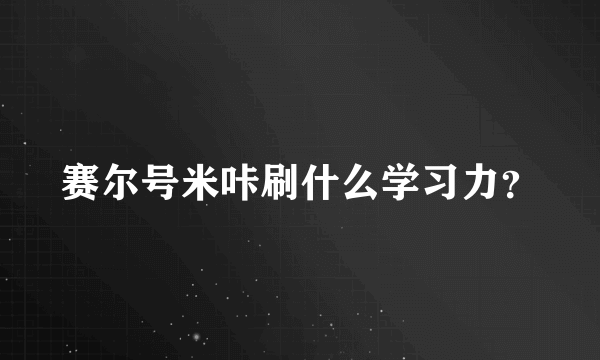 赛尔号米咔刷什么学习力？