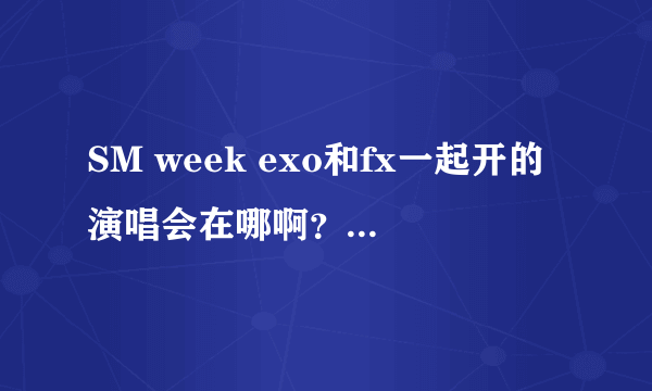 SM week exo和fx一起开的演唱会在哪啊？在哪开啊？