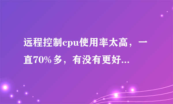 远程控制cpu使用率太高，一直70%多，有没有更好的软件？？