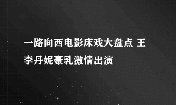 一路向西电影床戏大盘点 王李丹妮豪乳激情出演