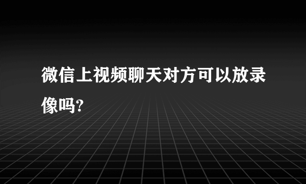 微信上视频聊天对方可以放录像吗?