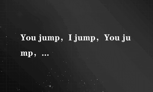 You jump，I jump，You jump，I jump，是什么意思