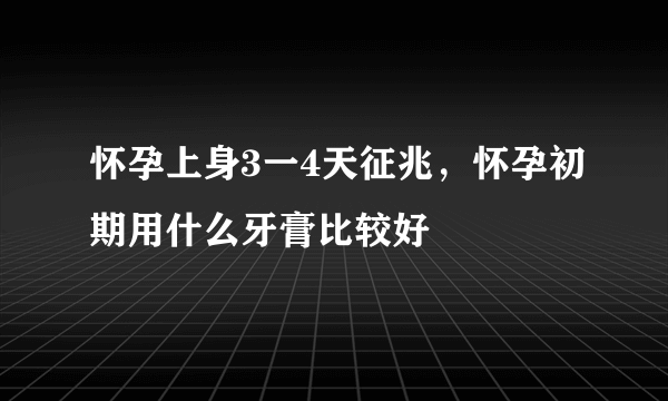 怀孕上身3一4天征兆，怀孕初期用什么牙膏比较好