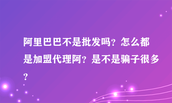 阿里巴巴不是批发吗？怎么都是加盟代理阿？是不是骗子很多？