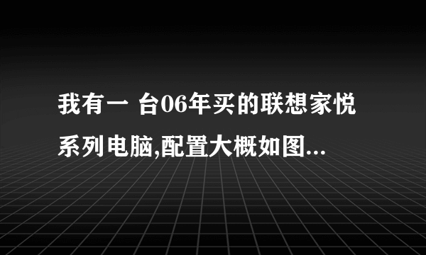 我有一 台06年买的联想家悦系列电脑,配置大概如图,硬盘80G,根据经验,这种硬盘是IDE的还是S